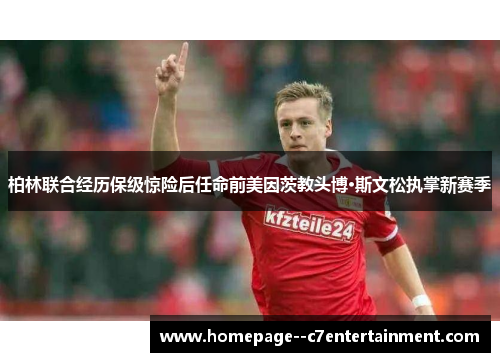 柏林联合经历保级惊险后任命前美因茨教头博·斯文松执掌新赛季 柏林联合经历保级惊险后任命前美因茨教头博·斯文松执掌新赛季