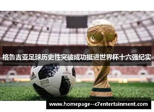 格鲁吉亚足球历史性突破成功挺进世界杯十六强纪实 格鲁吉亚足球历史性突破成功挺进世界杯十六强纪实