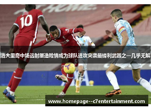 洛夫里奇中场远射屡造险情成为球队进攻突袭最锋利武器之一几乎无解