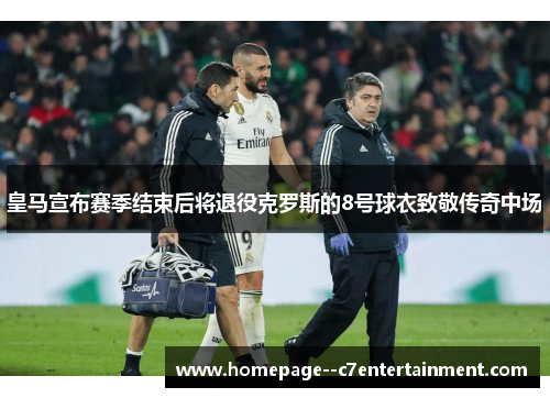 皇马宣布赛季结束后将退役克罗斯的8号球衣致敬传奇中场 皇马宣布赛季结束后将退役克罗斯的8号球衣致敬传奇中场