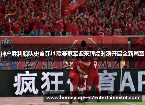 神户胜利船队史首夺J1联赛冠军迎来辉煌时刻开启全新篇章 神户胜利船队史首夺J1联赛冠军迎来辉煌时刻开启全新篇章
