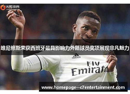维尼修斯荣获西班牙最具影响力外籍球员奖项展现非凡魅力 维尼修斯荣获西班牙最具影响力外籍球员奖项展现非凡魅力
