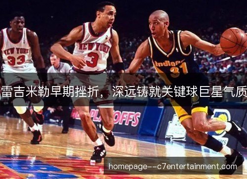 雷吉米勒早期挫折,深远铸就关键球巨星气质 雷吉米勒早期挫折,深远铸就关键球巨星气质